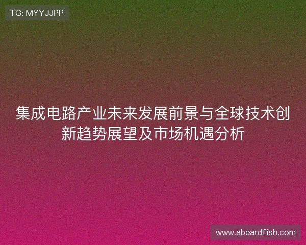 集成电路产业未来发展前景与全球技术创新趋势展望及市场机遇分析